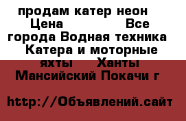 продам катер неон  › Цена ­ 550 000 - Все города Водная техника » Катера и моторные яхты   . Ханты-Мансийский,Покачи г.